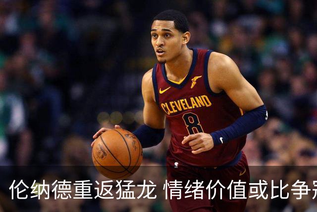 伦纳德重返猛龙 情绪价值或比争冠意义更大 他难再现巅峰时的状态