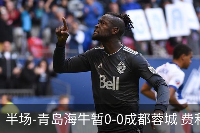 半场-青岛海牛暂0-0成都蓉城 费利佩兜射造险蓉城12脚仅1射正