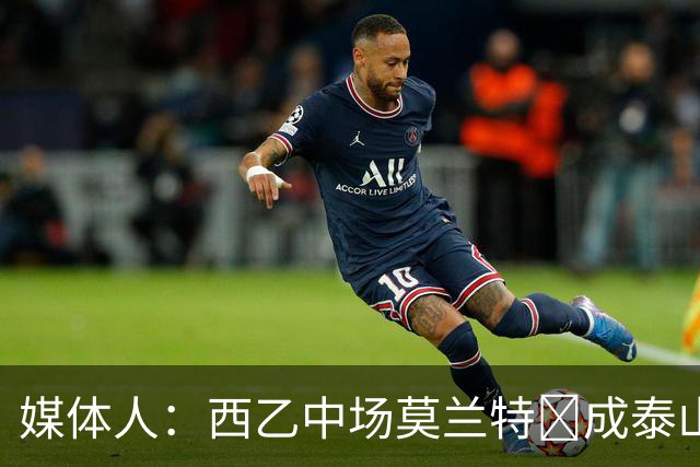 媒体人：西乙中场莫兰特‌成泰山队新外援首选，已经在走手续
