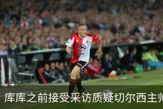 库库之前接受采访质疑切尔西主帅和引援选择 赛季结束加盟皇马