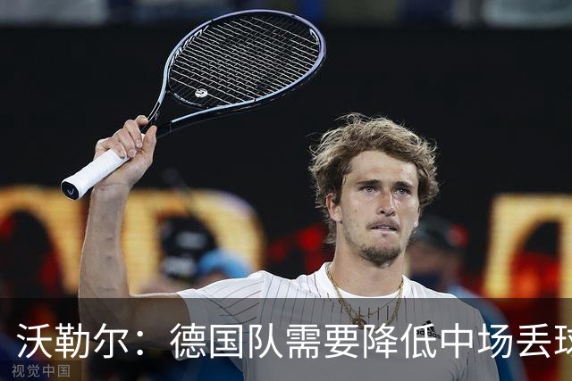 沃勒尔：德国队需要降低中场丢球失误，踢巴拉圭时我们会尽全力