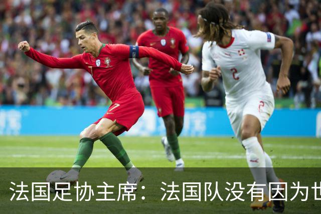 法国足协主席：法国队没有因为世界杯奖金问题而气氛紧张