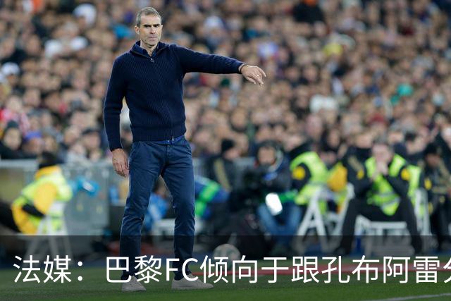 法媒：巴黎FC倾向于跟孔布阿雷分手，前切尔西主帅罗塞尼尔是首选