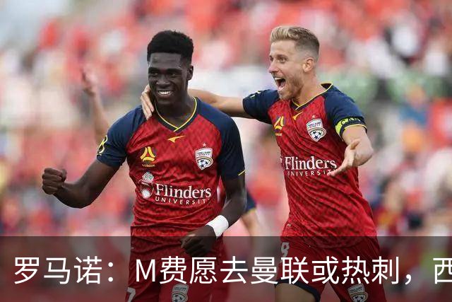 罗马诺：M费愿去曼联或热刺，西汉姆联要求起步价8500万镑