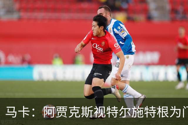 马卡：阿贾克斯视特尔施特根为门将位置优先目标，倾向于租借